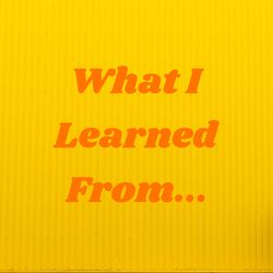 What I Learned From...