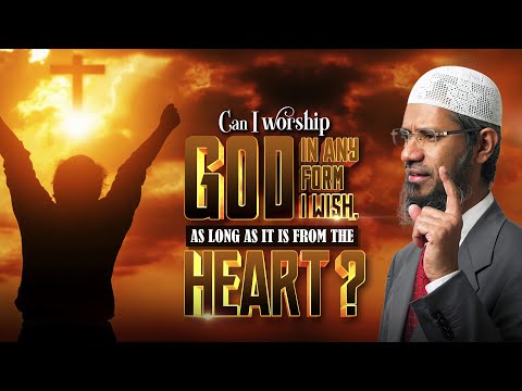 Can I Worship God in any Form I Wish, as long as it is from the Heart? - Dr Zakir Naik