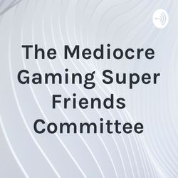 The Mediocre Gaming Super Friends Committee episode 7