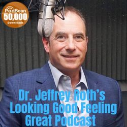 The Dr Jeffrey Roth's Looking Good Feeling Great Podcast