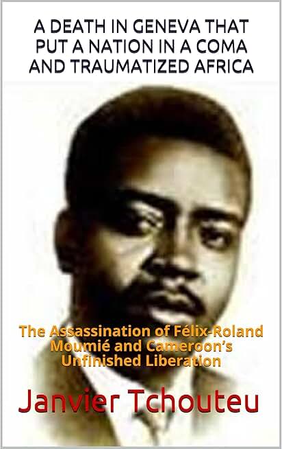 A DEATH IN GENEVA THAT PUT A NATION IN A COMA AND TRAUMATIZED AFRICA: The Assassination of Félix-Roland Moumié and Cameroon’s Unfinished Liberation