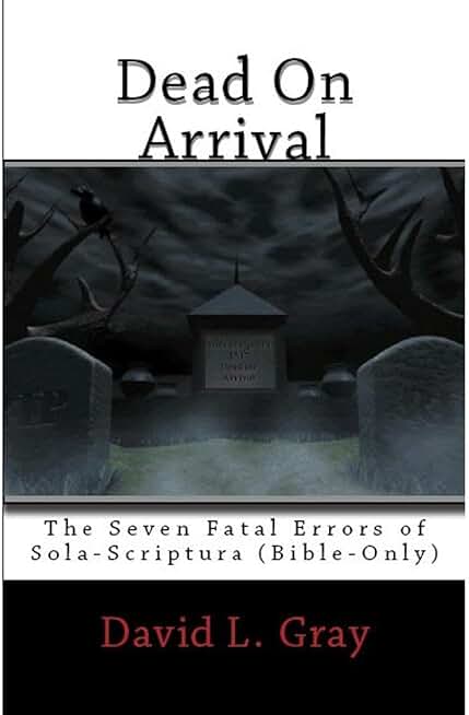 Dead on Arrival: The Seven Fatal Errors of Sola-Scriptura (Bible Only) - THIRD EDITION