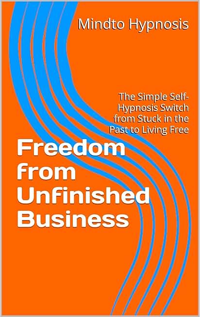 Freedom from Unfinished Business: The Simple Self-Hypnosis Switch from Stuck in the Past to Living Free