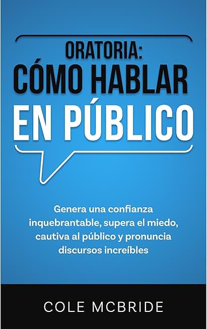Oratoria: Cómo hablar en público: Genera una confianza inquebrantable, supera el miedo, cautiva al público y pronuncia discursos increíbles