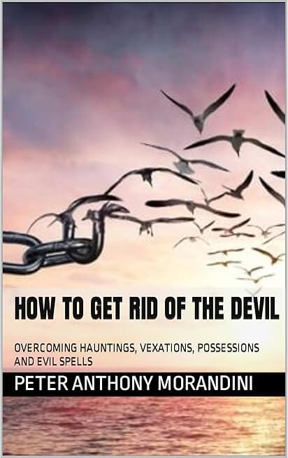 HOW TO GET RID OF THE DEVIL: OVERCOMING HAUNTINGS, VEXATIONS, POSSESSIONS AND EVIL SPELLS.
