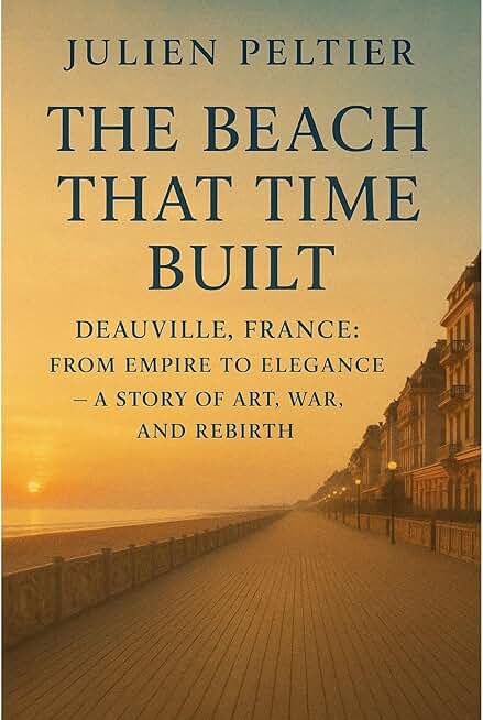 The Beach That Time Built: Deauville, France: From Empire to Elegance — A Story of Art, War, and Rebirth