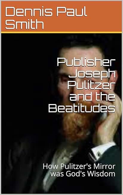 Publisher Joseph Pulitzer and the Beatitudes: How Pulitzer's Mirror was God's Wisdom