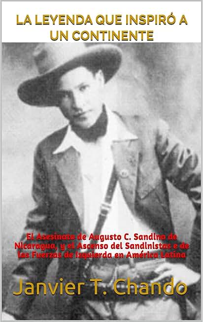 LA LEYENDA QUE INSPIRÓ A UN CONTINENTE: El Asesinato de Augusto C. Sandino de Nicaragua, y el Ascenso del Sandinistas e de las Fuerzas de Izquierda en América Latina