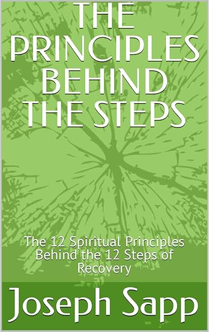 THE PRINCIPLES BEHIND THE STEPS: The 12 Spiritual Principles Behind the 12 Steps of Recovery