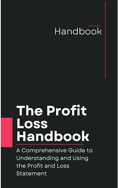 The Profit and Loss Handbook: A Comprehensive Guide to Understanding and Using the Profit and Loss Statement