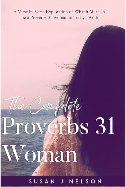 The Complete Proverbs 31 Woman: A Verse by Verse Exploration of What it Means to be a Proverbs 31 Woman in Today's World