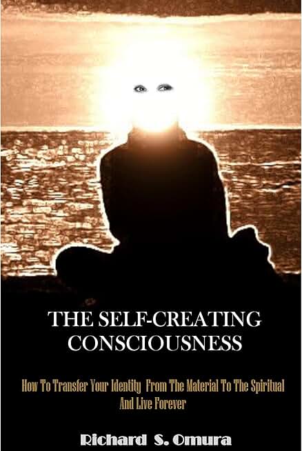 The Self-Creating Consciousness: How To Transfer Your Identity from the Material to the Spiritual and Live Forever