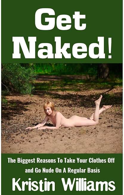 Get Naked!: The Biggest Reasons To Take Your Clothes Off and Go Nude On A Regular Basis