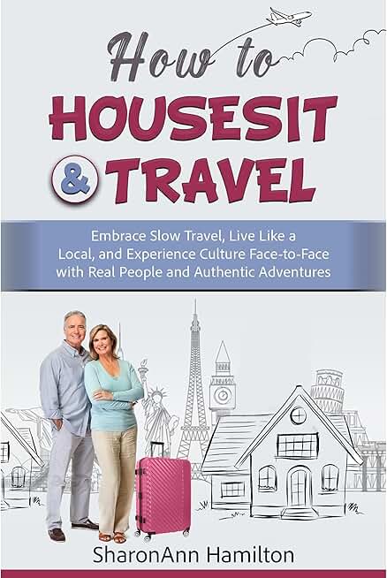 How to Housesit & Travel: Embrace Slow Travel, Live Like a Local, and Experience Culture Face-to-Face with Real People and Authentic Adventures