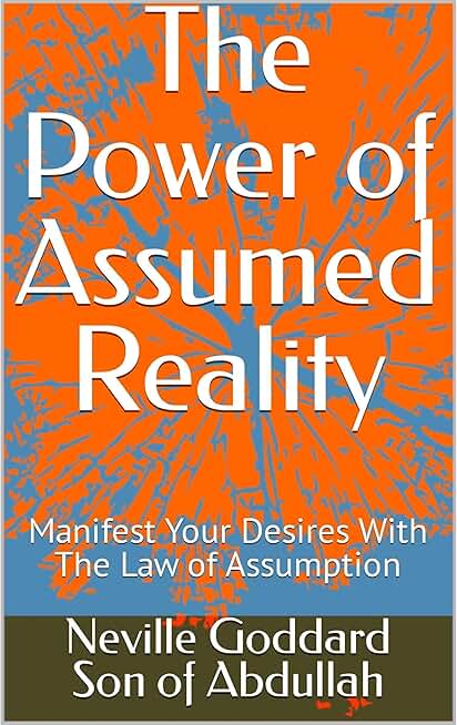 The Power of Assumed Reality: Manifest Your Desires With The Law of Assumption