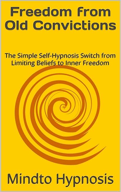 Freedom from Old Convictions: The Simple Self-Hypnosis Switch from Limiting Beliefs to Inner Freedom