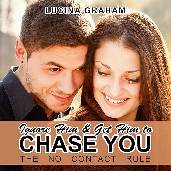Ignore Him and Get Him to Chase You: The No Contact Rule (Make Him Beg for Your Attention)