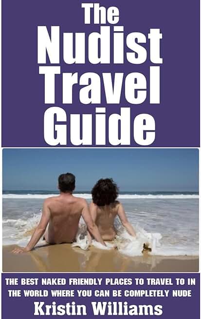 The Nudist Travel Guide: The Best Naked Friendly Places to Travel To In The World Where You Can Be Completely Nude