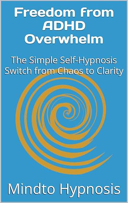 Freedom from ADHD Overwhelm: The Simple Self-Hypnosis Switch from Chaos to Clarity