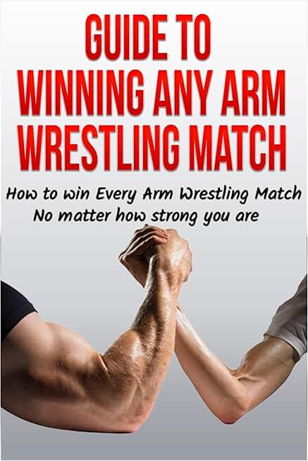 Guide to Winning Any Arm Wrestling Match: How to win Every Arm Wrestling Match no matter how strong you are