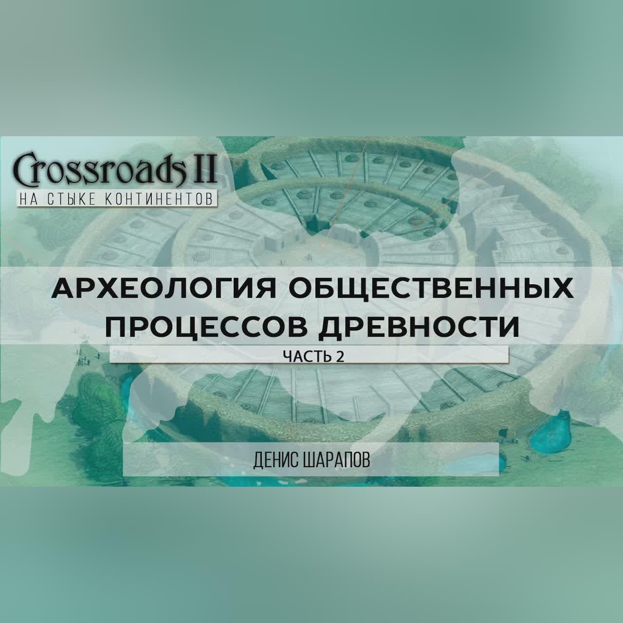 Археология общественных процессов древности. Часть 2. Денис Шарапов. Crossroads II