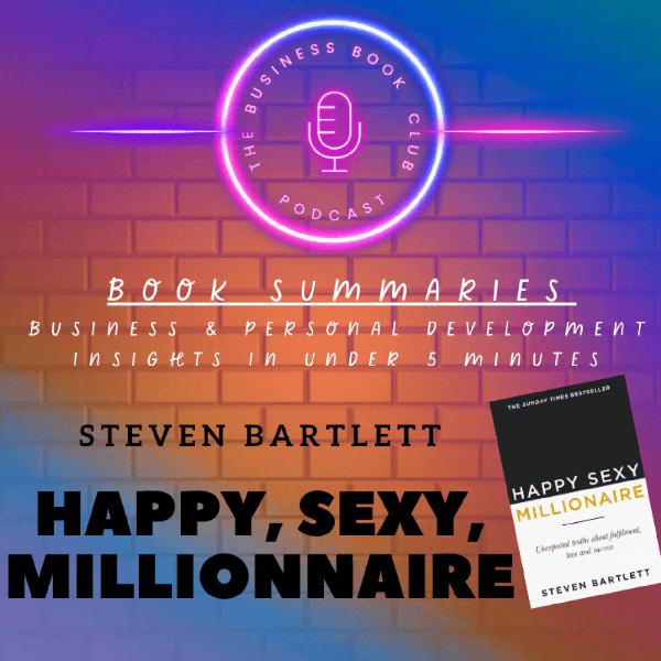 Happy Sexy Millionaire by Steven Bartlett — Book Summary & Life Lessons on Happiness, Success & Fulfilment - A Business Book Club Series