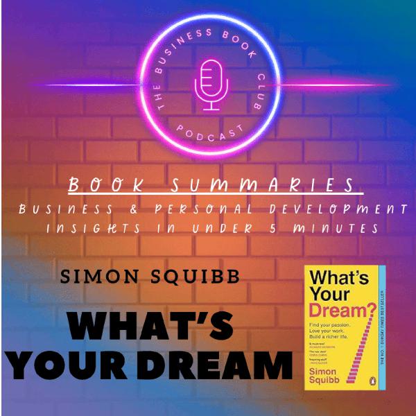 What’s Your Dream? by Simon Squibb — Book Summary & Key Lessons on Discovering and Pursuing Your True Purpose - A Business Book Club Series