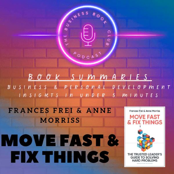 Move Fast and Fix Things by Frances Frei & Anne Morriss — Book Summary & Key Lessons on Leadership, Trust & Speed - A Business Book Club Series