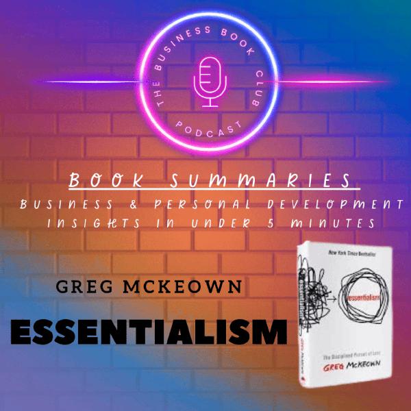 Essentialism by Greg McKeown — Book Summary & Key Lessons on Focus, Simplicity & Productivity - A Business Book Club Series