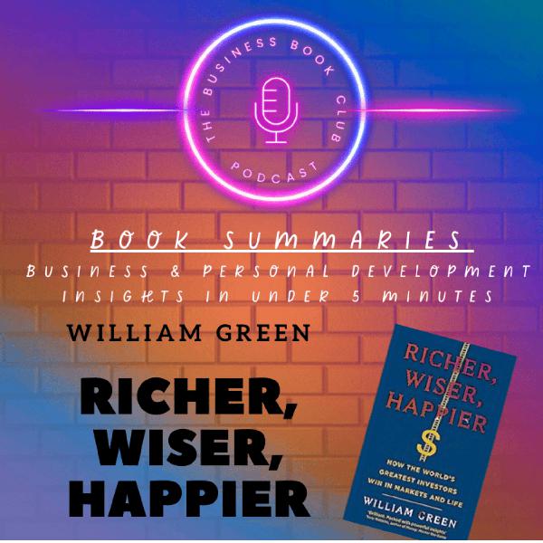 Richer, Wiser, Happier by William Green — Book Summary & Timeless Lessons from the World’s Greatest Investors - A Business Book Club Series