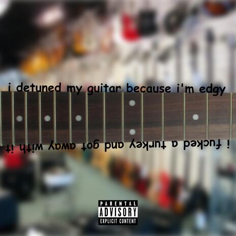 I Detuned My Guitar Because I'm Edgy