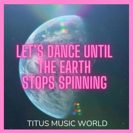 Let's dance until the earth stops spinning