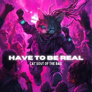 Have to Be Real: Cat’s Out the Bag