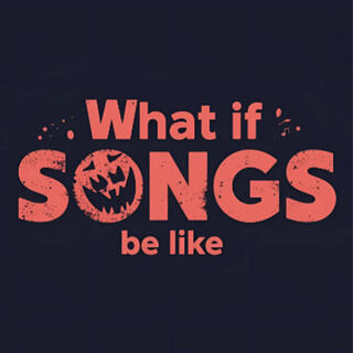 What if songs be like
