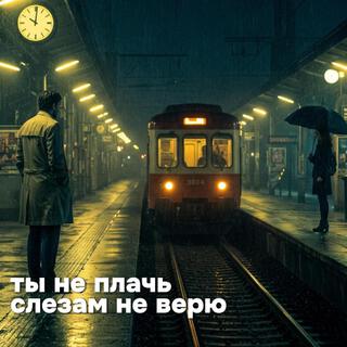Ты не плачь - слезам не верю