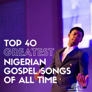 Top 40 Greatest Nigerian Gospel Songs of All Time