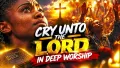 CRY UNTO THE LORD IN DEEP WORSHIP